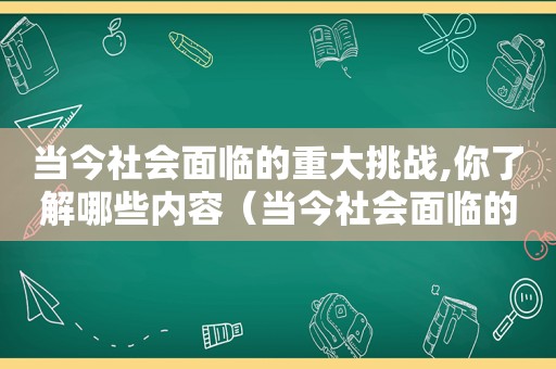 当今社会面临的重大挑战,你了解哪些内容（当今社会面临的最大挑战）