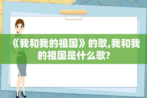 《我和我的祖国》的歌,我和我的祖国是什么歌?