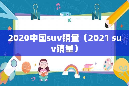 2020中国suv销量（2021 suv销量）