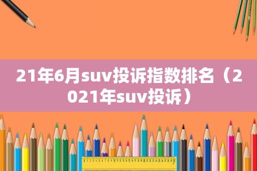 21年6月suv投诉指数排名（2021年suv投诉）