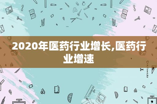 2020年医药行业增长,医药行业增速