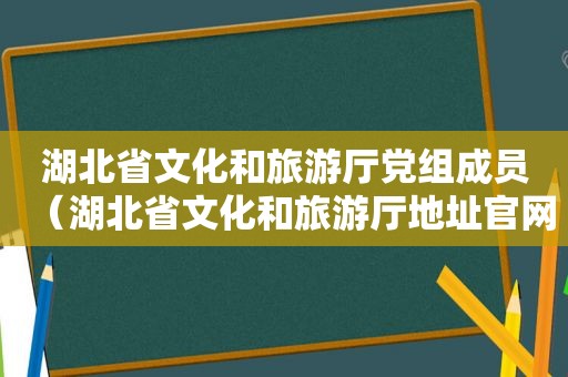 湖北省文化和旅游厅党组成员（湖北省文化和旅游厅地址官网）