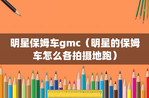 明星保姆车gmc（明星的保姆车怎么各拍摄地跑）