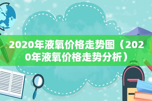 2020年液氧价格走势图（2020年液氧价格走势分析）