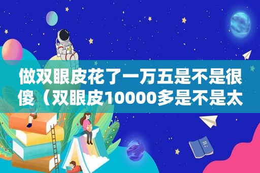 做双眼皮花了一万五是不是很傻（双眼皮10000多是不是太贵了）