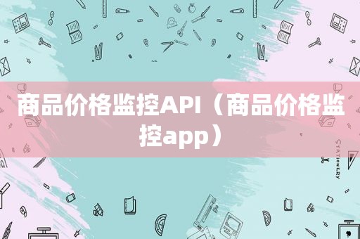 商品价格监控API（商品价格监控app）