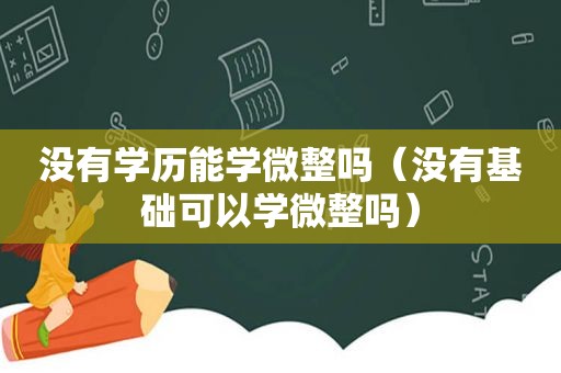 没有学历能学微整吗（没有基础可以学微整吗）