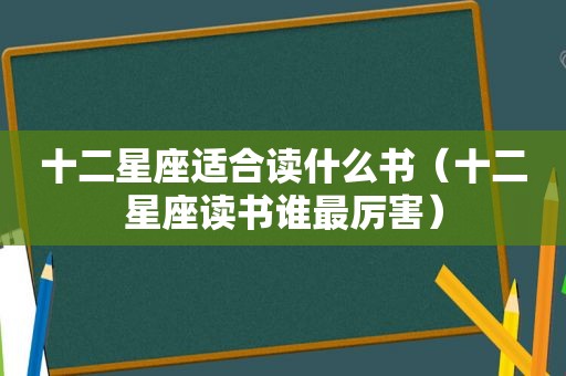 十二星座适合读什么书（十二星座读书谁最厉害）