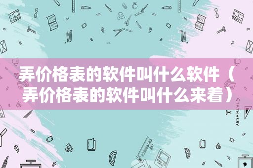 弄价格表的软件叫什么软件（弄价格表的软件叫什么来着）