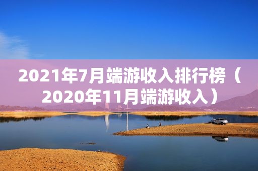 2021年7月端游收入排行榜（2020年11月端游收入）