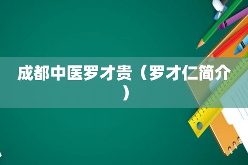 成都中医罗才贵（罗才仁简介）