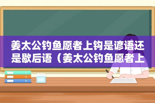 姜太公钓鱼愿者上钩是谚语还是歇后语（姜太公钓鱼愿者上钩是什么故事）