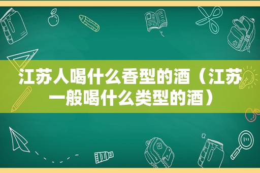 江苏人喝什么香型的酒（江苏一般喝什么类型的酒）