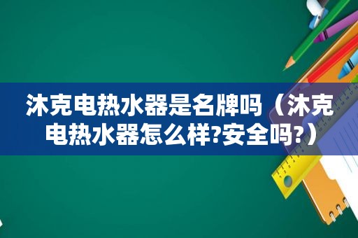 沐克电热水器是名牌吗（沐克电热水器怎么样?安全吗?）