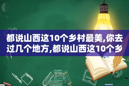 都说山西这10个乡村最美,你去过几个地方,都说山西这10个乡村最美,你去过几个城市