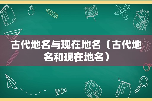 古代地名与现在地名（古代地名和现在地名）