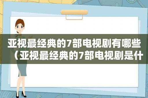 亚视最经典的7部电视剧有哪些（亚视最经典的7部电视剧是什么）