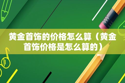 黄金首饰的价格怎么算（黄金首饰价格是怎么算的）