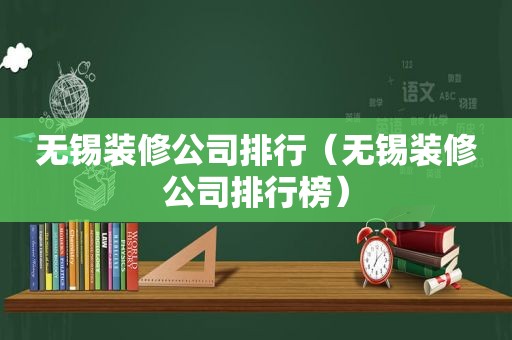 无锡装修公司排行（无锡装修公司排行榜）