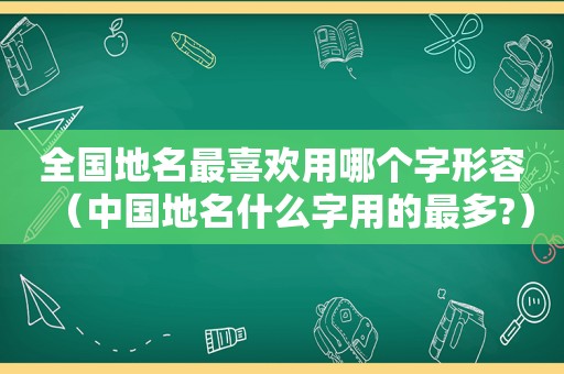 全国地名最喜欢用哪个字形容（中国地名什么字用的最多?）