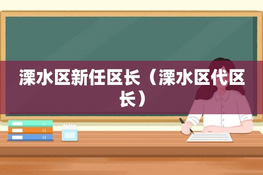 溧水区新任区长（溧水区代区长）