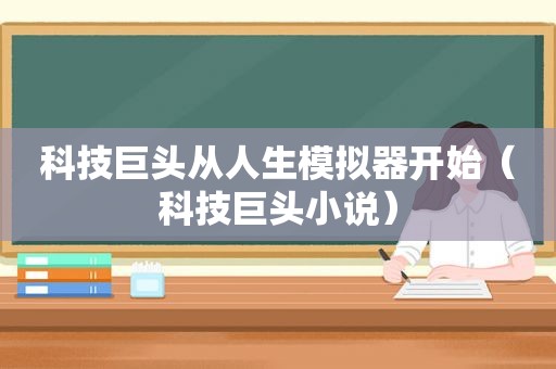 科技巨头从人生模拟器开始（科技巨头小说）