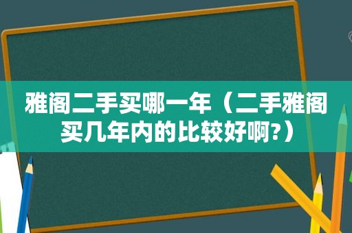 雅阁二手买哪一年（二手雅阁买几年内的比较好啊?）