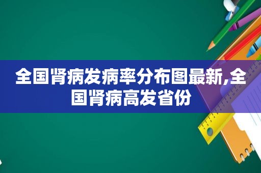 全国肾病发病率分布图最新,全国肾病高发省份