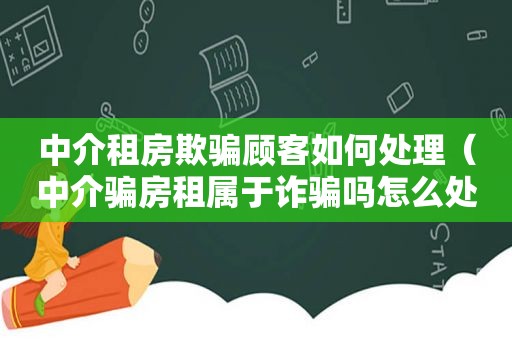 中介租房欺骗顾客如何处理（中介骗房租属于诈骗吗怎么处理的）