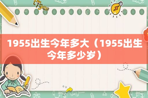 1955出生今年多大（1955出生今年多少岁）