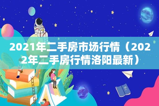 2021年二手房市场行情（2022年二手房行情洛阳最新）