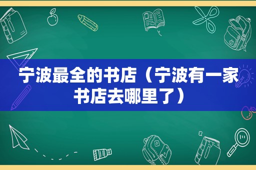 宁波最全的书店（宁波有一家书店去哪里了）