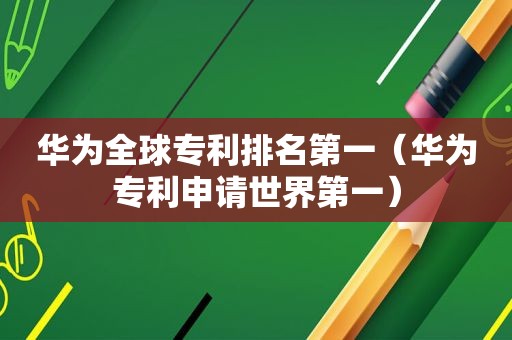 华为全球专利排名第一（华为专利申请世界第一）