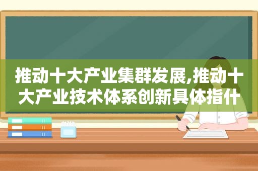 推动十大产业集群发展,推动十大产业技术体系创新具体指什么