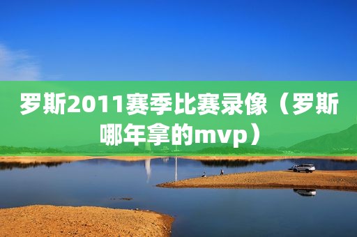 罗斯2011赛季比赛录像（罗斯哪年拿的mvp）