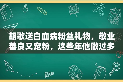 胡歌送白血病粉丝礼物，敬业善良又宠粉，这些年他做过多少好事