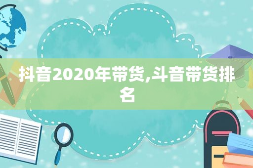 抖音2020年带货,斗音带货排名