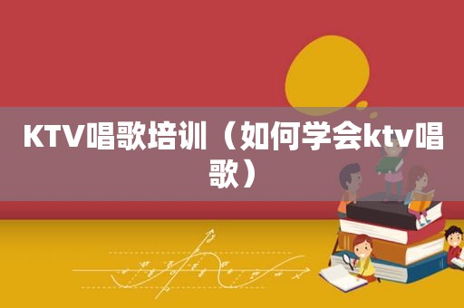 KTV唱歌培训（如何学会ktv唱歌）