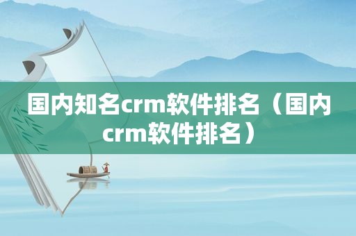 国内知名crm软件排名（国内crm软件排名）