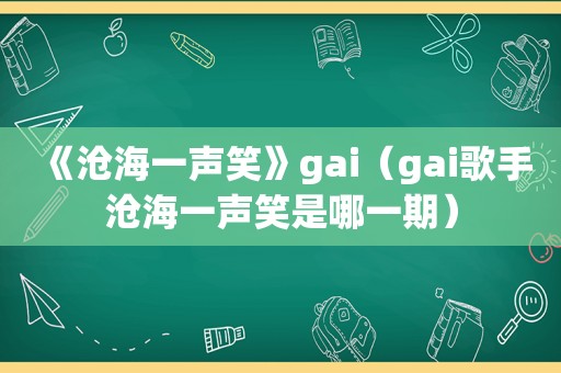 《沧海一声笑》gai（gai歌手沧海一声笑是哪一期）