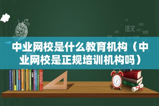 中业网校是什么教育机构（中业网校是正规培训机构吗）