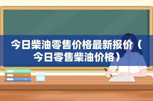 今日柴油零售价格最新报价（今日零售柴油价格）