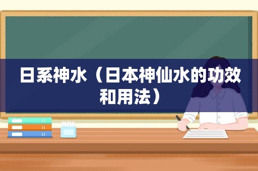 日系神水（日本神仙水的功效和用法）