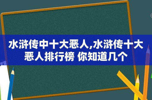 水浒传中十大恶人,水浒传十大恶人排行榜 你知道几个