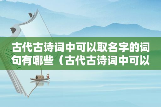 古代古诗词中可以取名字的词句有哪些（古代古诗词中可以取名字的词句是什么）