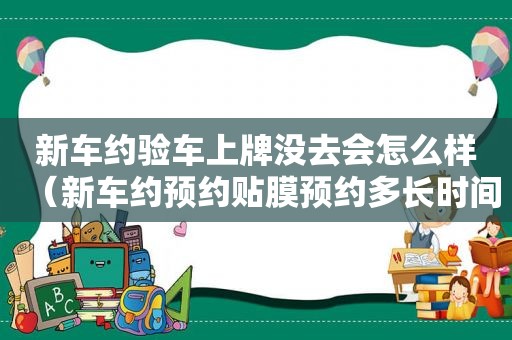 新车约验车上牌没去会怎么样（新车约预约贴膜预约多长时间）