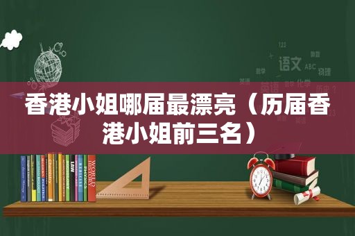 香港小姐哪届最漂亮（历届香港小姐前三名）