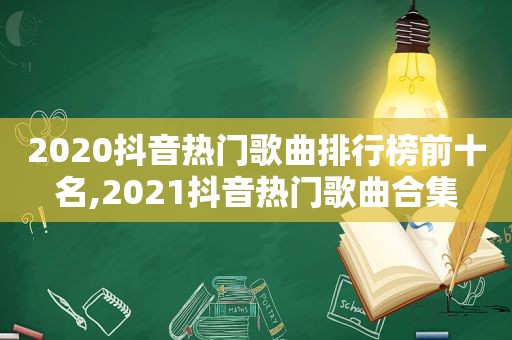 2020抖音热门歌曲排行榜前十名,2021抖音热门歌曲合集