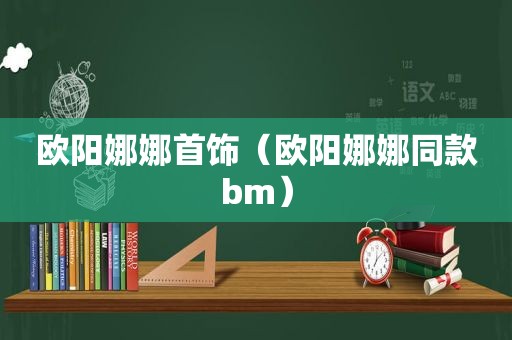 欧阳娜娜首饰（欧阳娜娜同款bm）