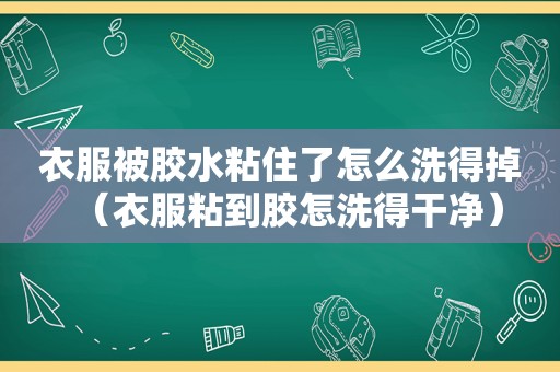 衣服被胶水粘住了怎么洗得掉（衣服粘到胶怎洗得干净）